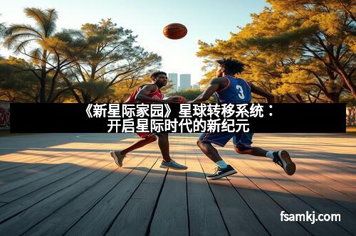 《新星际家园》星球转移系统:开启星际时代的新纪元