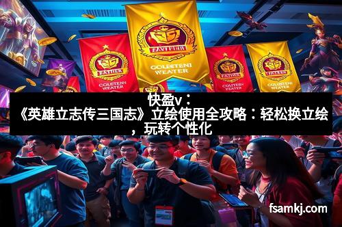 快盈v:《英雄立志传三国志》立绘使用全攻略:轻松换立绘,玩转个性化